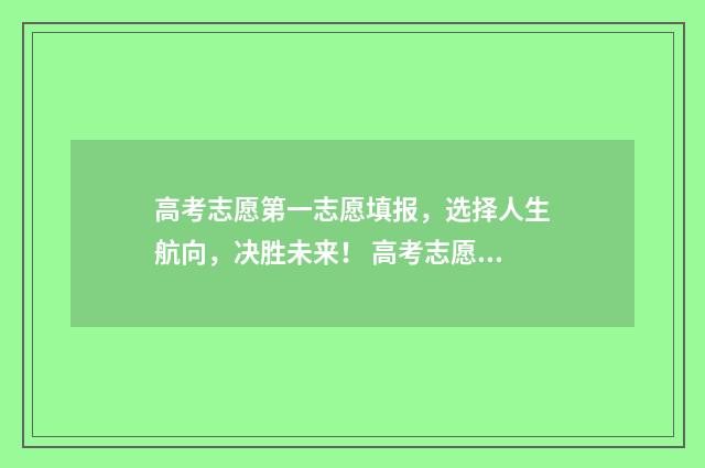 高考志愿第一志愿填报，选择人生航向，决胜未来！ 高考志愿第一志愿没录取会滑到下面的志愿吗