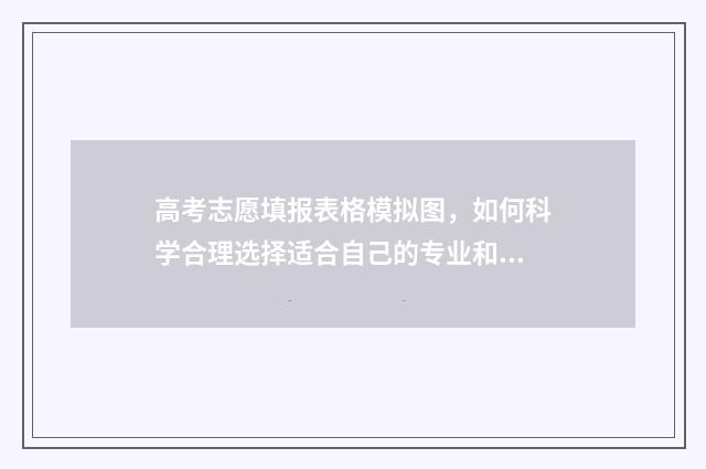 高考志愿填报表格模拟图，如何科学合理选择适合自己的专业和学校？ 湖南高考志愿填报表