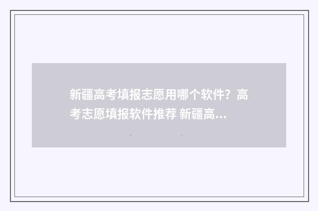 新疆高考填报志愿用哪个软件？高考志愿填报软件推荐 新疆高考填报志愿系统官网