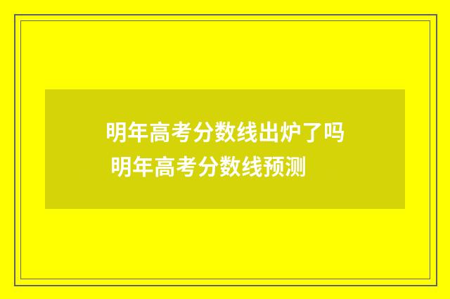 明年高考分数线出炉了吗 明年高考分数线预测