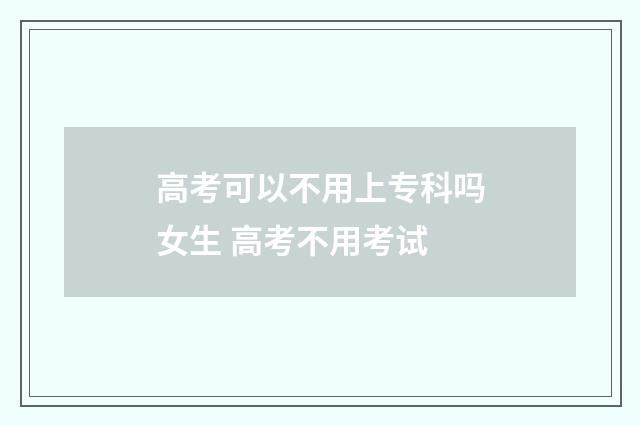 高考可以不用上专科吗女生 高考不用考试