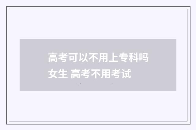 高考可以不用上专科吗女生 高考不用考试