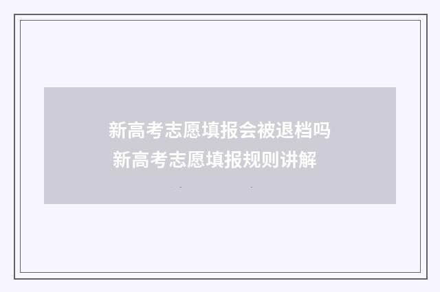新高考志愿填报会被退档吗 新高考志愿填报规则讲解