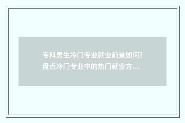 专科男生冷门专业就业前景如何？盘点冷门专业中的热门就业方向 专科男生冷门专业排名