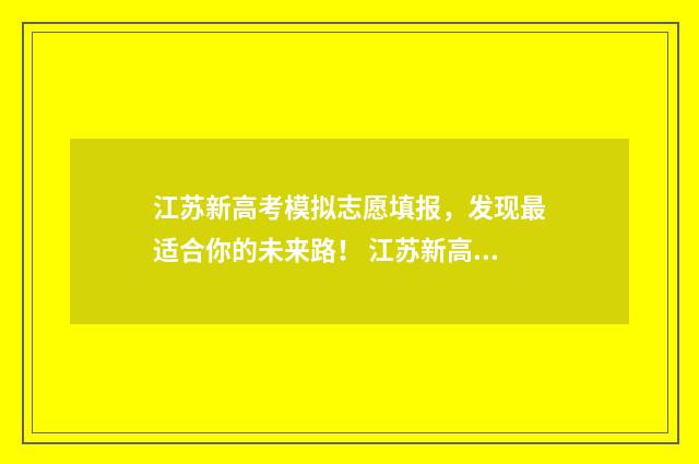 江苏新高考模拟志愿填报，发现最适合你的未来路！ 江苏新高考模拟志愿填报视频