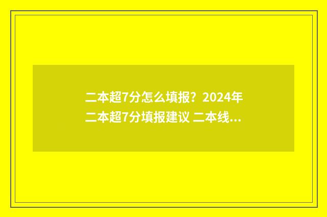 二本超7分怎么填报？2024年二本超7分填报建议 二本线超7分怎么办