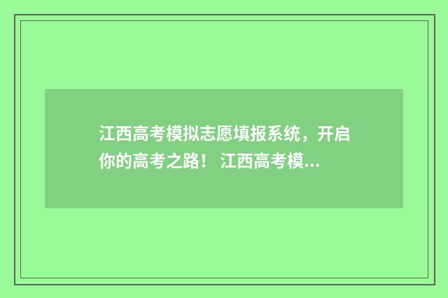 江西高考模拟志愿填报系统，开启你的高考之路！ 江西高考模拟志愿填报入口官网2024年