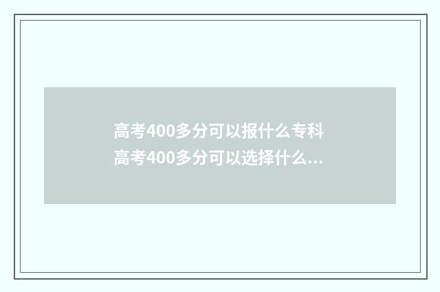 高考400多分可以报什么专科 高考400多分可以选择什么学校