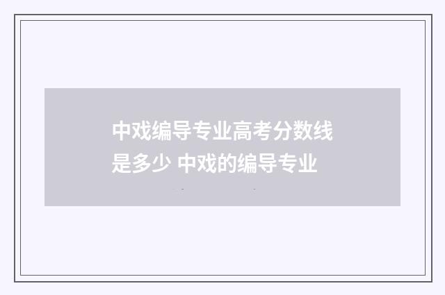 中戏编导专业高考分数线是多少 中戏的编导专业