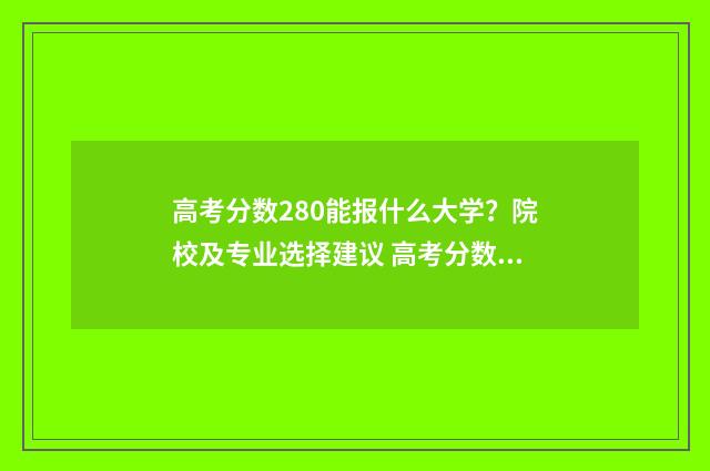 高考分数280能报什么大学？院校及专业选择建议 高考分数280分可以上什么学校