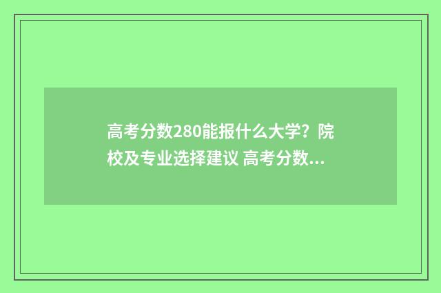 高考分数280能报什么大学？院校及专业选择建议 高考分数280分可以上什么学校
