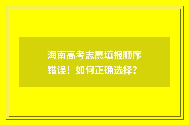 海南高考志愿填报顺序错误！如何正确选择？