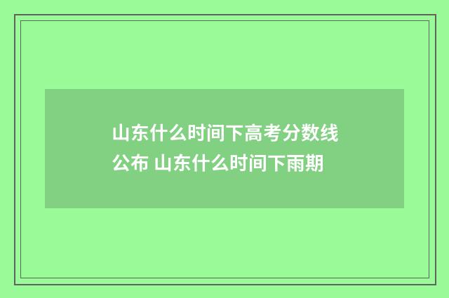 山东什么时间下高考分数线公布 山东什么时间下雨期