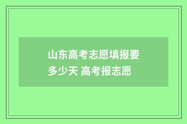 山东高考志愿填报要多少天 高考报志愿