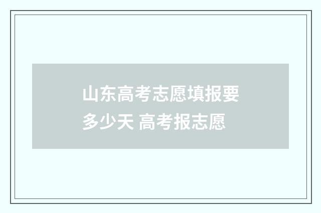 山东高考志愿填报要多少天 高考报志愿