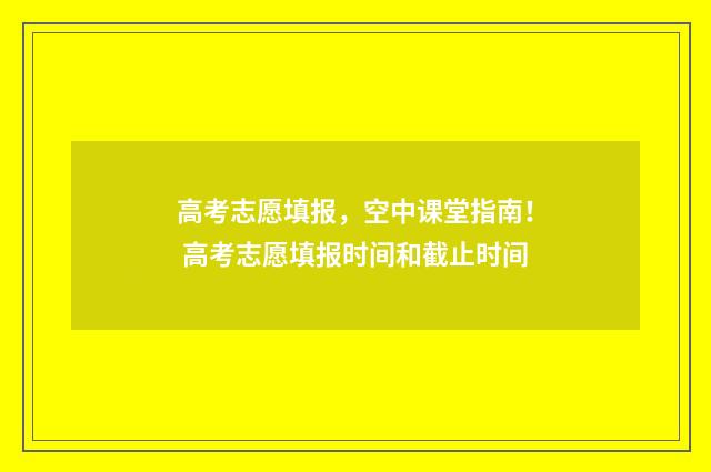高考志愿填报，空中课堂指南！ 高考志愿填报时间和截止时间
