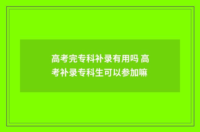 高考完专科补录有用吗 高考补录专科生可以参加嘛