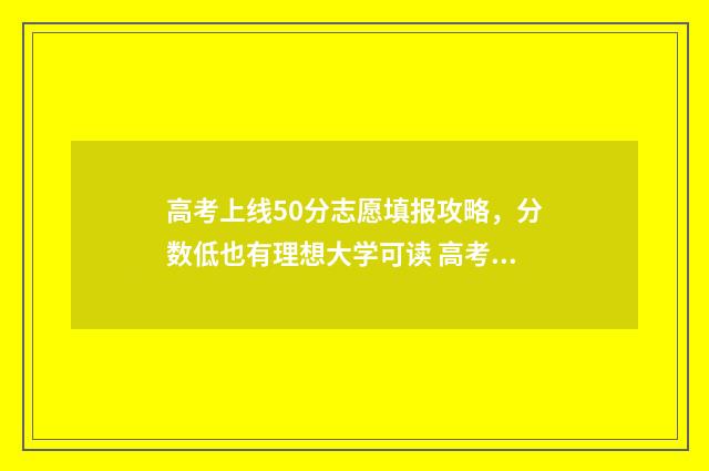 高考上线50分志愿填报攻略，分数低也有理想大学可读 高考51分