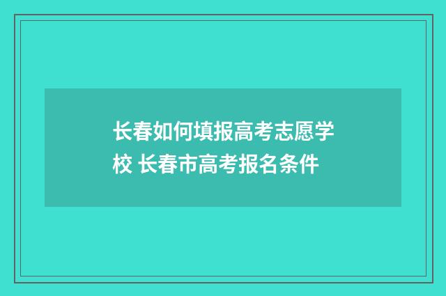 长春如何填报高考志愿学校 长春市高考报名条件