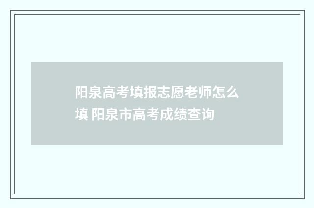 阳泉高考填报志愿老师怎么填 阳泉市高考成绩查询