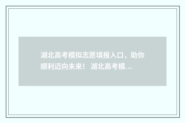 湖北高考模拟志愿填报入口，助你顺利迈向未来！ 湖北高考模拟志愿填报和正式高考密码是不是一样的