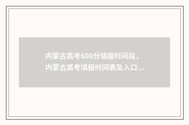 内蒙古高考600分填报时间段，内蒙古高考填报时间表及入口 内蒙古高考600分什么概念