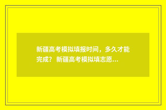 新疆高考模拟填报时间，多久才能完成？ 新疆高考模拟填志愿网址