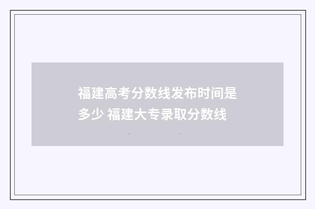 福建高考分数线发布时间是多少 福建大专录取分数线
