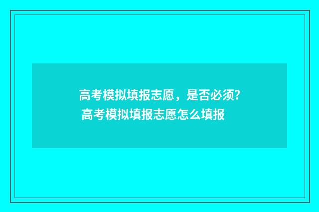 高考模拟填报志愿，是否必须？ 高考模拟填报志愿怎么填报