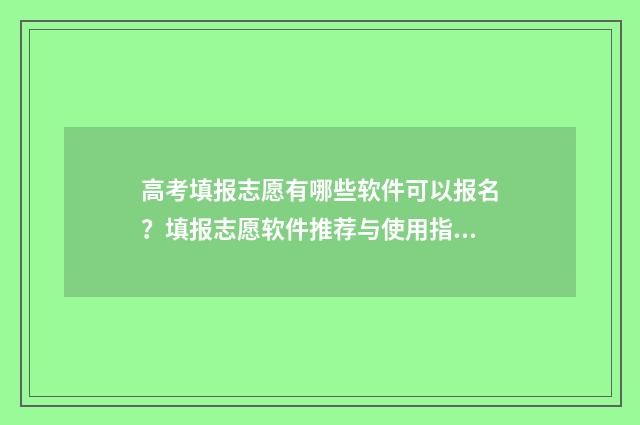 高考填报志愿有哪些软件可以报名？填报志愿软件推荐与使用指南 高考填报志愿有几次机会