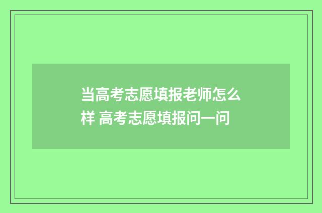 当高考志愿填报老师怎么样 高考志愿填报问一问