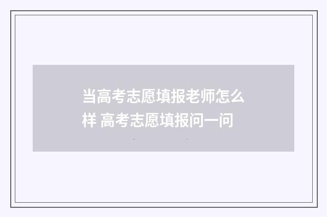 当高考志愿填报老师怎么样 高考志愿填报问一问