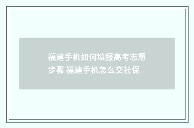 福建手机如何填报高考志愿步骤 福建手机怎么交社保