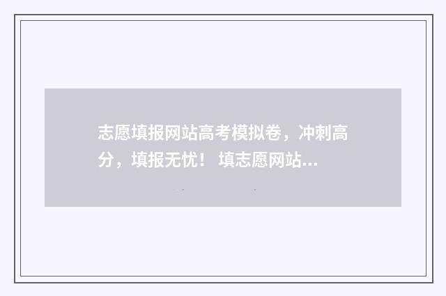 志愿填报网站高考模拟卷，冲刺高分，填报无忧！ 填志愿网站网址高考