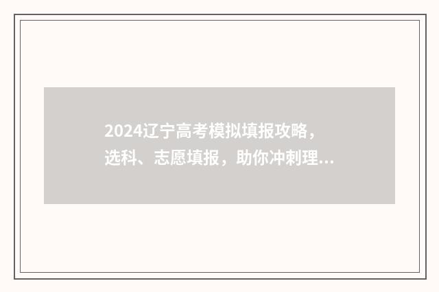 2024辽宁高考模拟填报攻略，选科、志愿填报，助你冲刺理想大学！ 2024辽宁高考模拟填报志愿