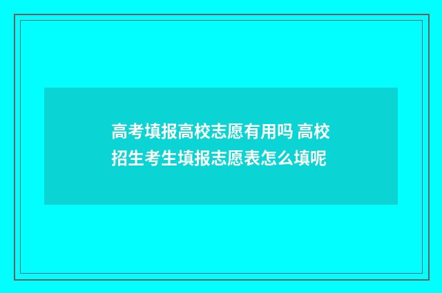 高考填报高校志愿有用吗 高校招生考生填报志愿表怎么填呢