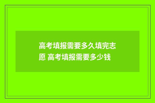 高考填报需要多久填完志愿 高考填报需要多少钱