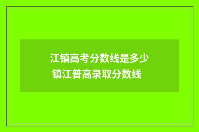 江镇高考分数线是多少 镇江普高录取分数线