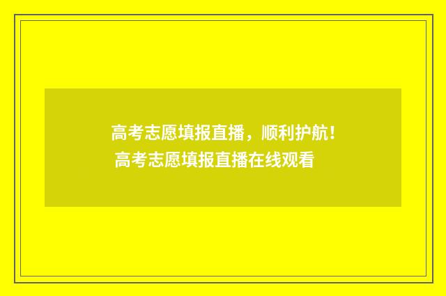 高考志愿填报直播，顺利护航！ 高考志愿填报直播在线观看