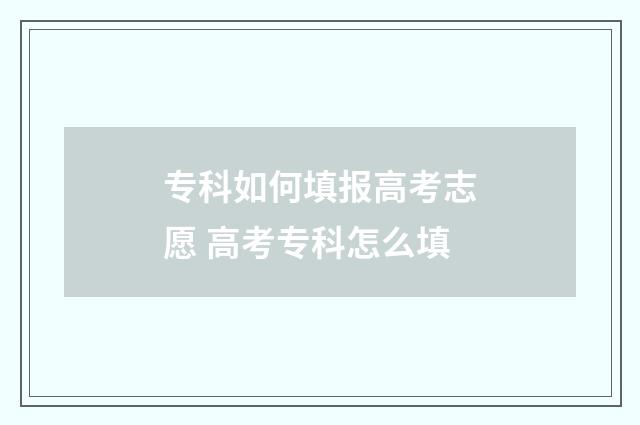 专科如何填报高考志愿 高考专科怎么填