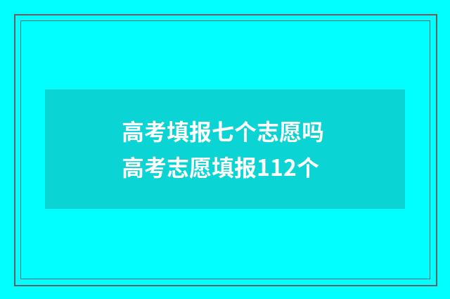 高考填报七个志愿吗 高考志愿填报112个