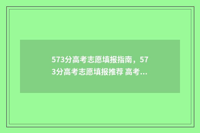 573分高考志愿填报指南，573分高考志愿填报推荐 高考573分算高吗