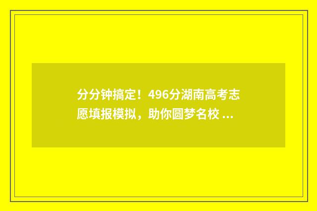 分分钟搞定！496分湖南高考志愿填报模拟，助你圆梦名校 分分钟搞定的妆