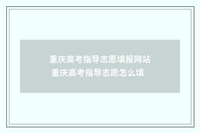 重庆高考指导志愿填报网站 重庆高考指导志愿怎么填