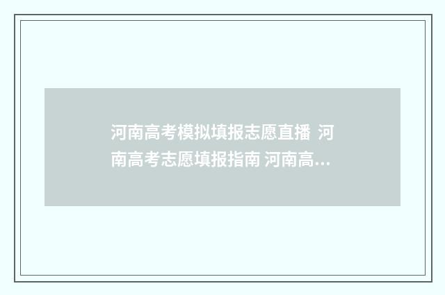 河南高考模拟填报志愿直播 河南高考志愿填报指南 河南高考模拟填报志愿时间