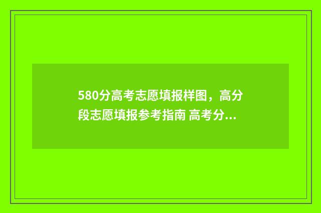 580分高考志愿填报样图，高分段志愿填报参考指南 高考分580分的学生怎样