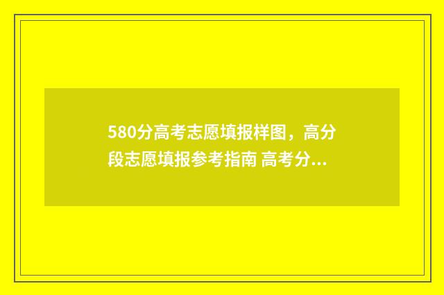 580分高考志愿填报样图，高分段志愿填报参考指南 高考分580分的学生怎样