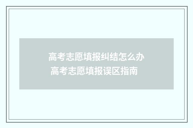高考志愿填报纠结怎么办 高考志愿填报误区指南