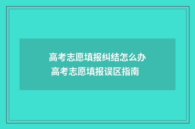 高考志愿填报纠结怎么办 高考志愿填报误区指南
