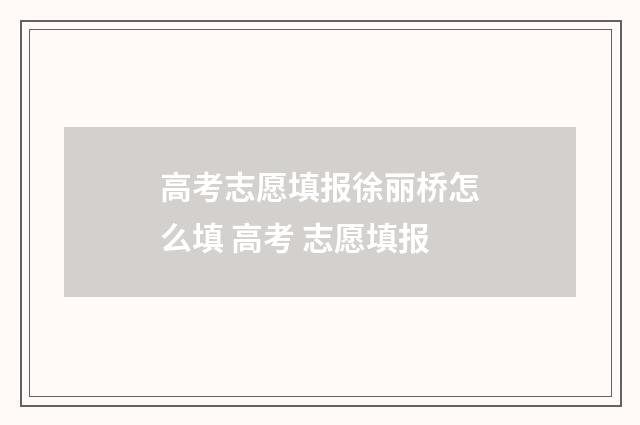 高考志愿填报徐丽桥怎么填 高考 志愿填报